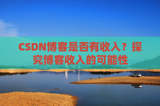 CSDN博客是否有收入？探究博客收入的可能性