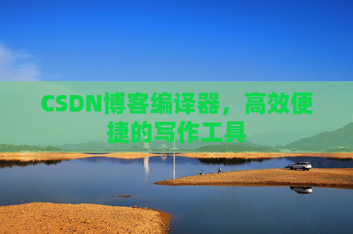 CSDN博客编译器，高效便捷的写作工具