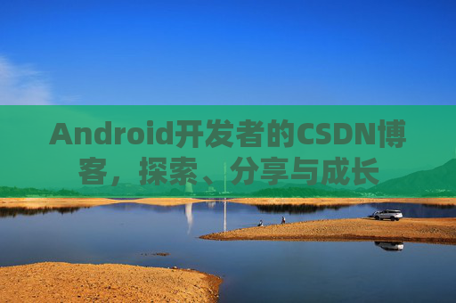 Android开发者的CSDN博客，探索、分享与成长